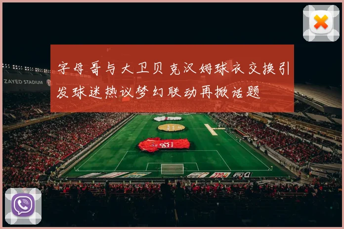 字母哥与大卫贝克汉姆球衣交换引发球迷热议梦幻联动再掀话题