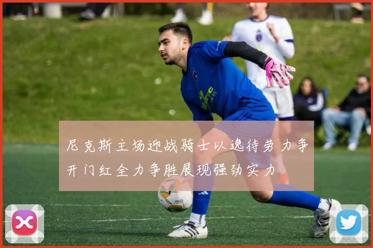 尼克斯主场迎战骑士以逸待劳力争开门红全力争胜展现强劲实力