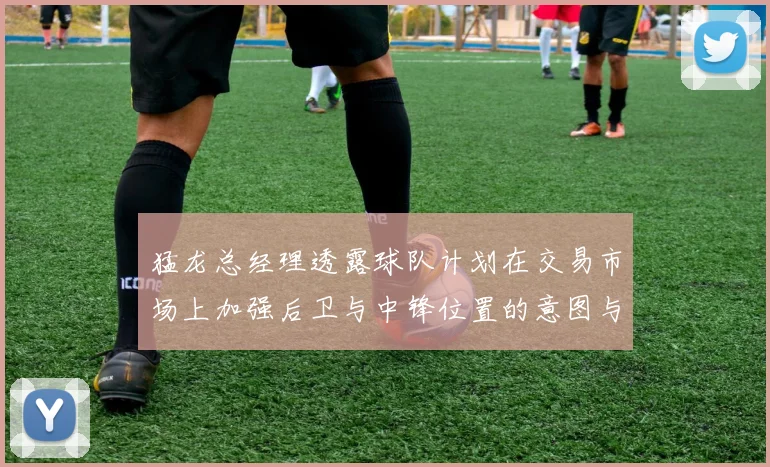 猛龙总经理透露球队计划在交易市场上加强后卫与中锋位置的意图与目标