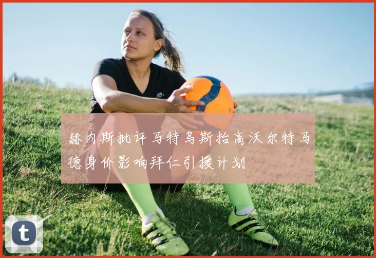 赫内斯批评马特乌斯抬高沃尔特马德身价影响拜仁引援计划