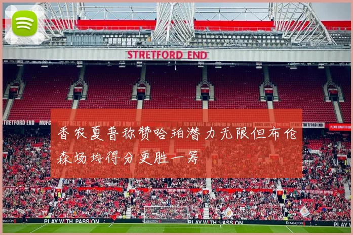 香农夏普称赞哈珀潜力无限但布伦森场均得分更胜一筹