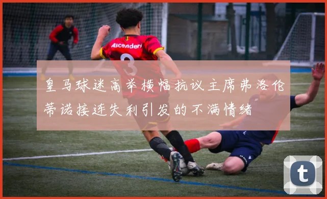 皇马球迷高举横幅抗议主席弗洛伦蒂诺接连失利引发的不满情绪
