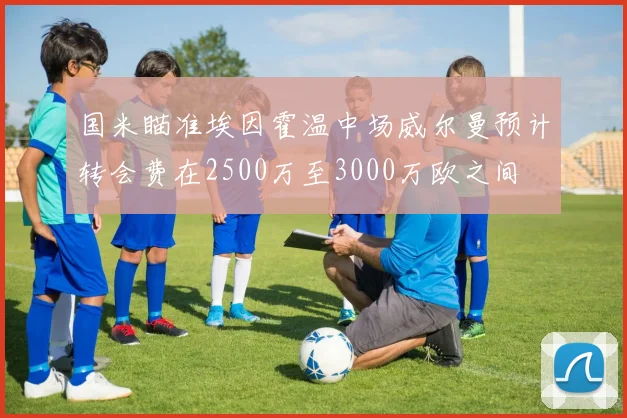 国米瞄准埃因霍温中场威尔曼预计转会费在2500万至3000万欧之间