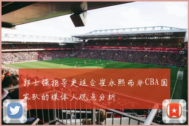 郭士强指导更适合崔永熙而非CBA国家队的媒体人观点分析
