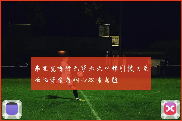弗里克呼吁巴萨加大中锋引援力度面临资金与耐心双重考验