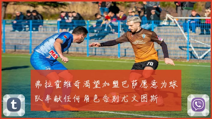 弗拉霍维奇渴望加盟巴萨愿意为球队奉献任何角色告别尤文图斯