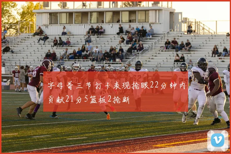 字母哥三节打卡表现抢眼22分钟内贡献21分5篮板2抢断