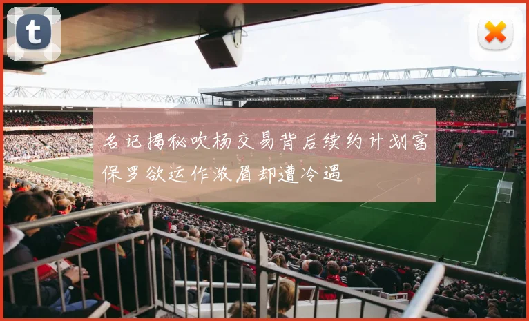 名记揭秘吹杨交易背后续约计划富保罗欲运作浓眉却遭冷遇