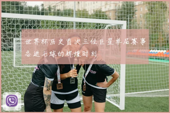 世界杯历史首次三位巨星单届赛事各进七球的辉煌时刻