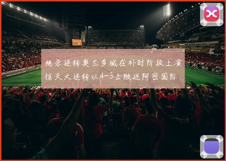 绝杀逆转奥兰多城在补时阶段上演惊天大逆转以4-3击败迈阿密国际