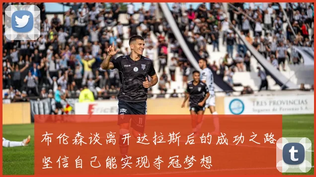 布伦森谈离开达拉斯后的成功之路坚信自己能实现夺冠梦想
