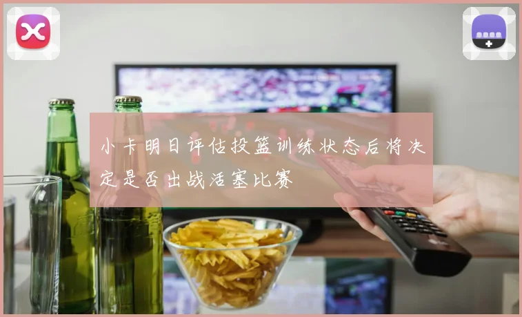 小卡明日评估投篮训练状态后将决定是否出战活塞比赛