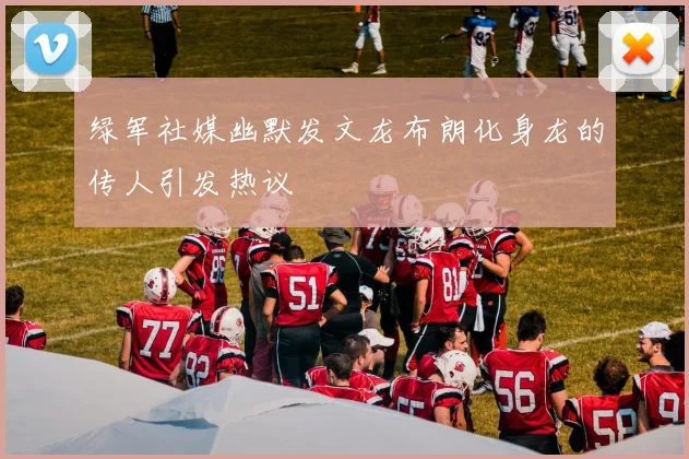 绿军社媒幽默发文龙布朗化身龙的传人引发热议