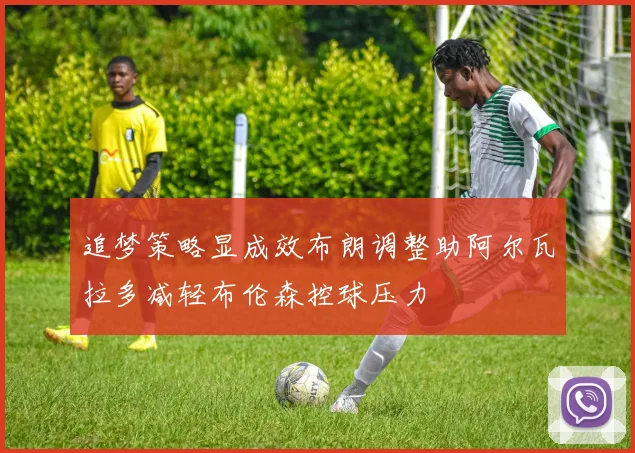 追梦策略显成效布朗调整助阿尔瓦拉多减轻布伦森控球压力