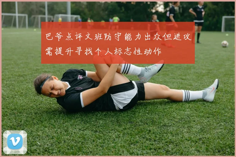 巴爷点评文班防守能力出众但进攻需提升寻找个人标志性动作