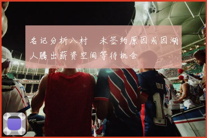 名记分析八村塁未签约原因或因湖人腾出薪资空间等待机会
