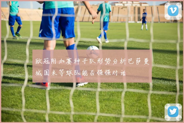 欧冠附加赛种子队形势分析巴萨曼城国米等球队能否强强对话