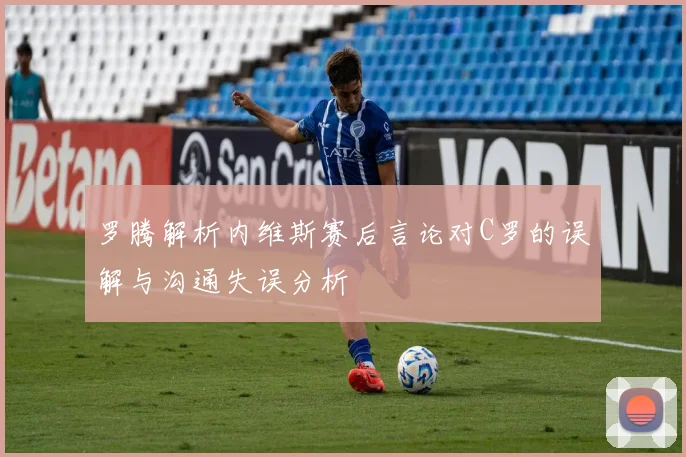 罗腾解析内维斯赛后言论对C罗的误解与沟通失误分析
