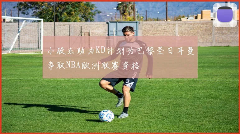 小股东助力KD计划为巴黎圣日耳曼争取NBA欧洲联赛资格