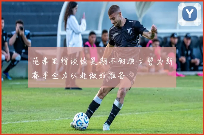 范弗里特谈恢复期不耐烦立誓为新赛季全力以赴做好准备