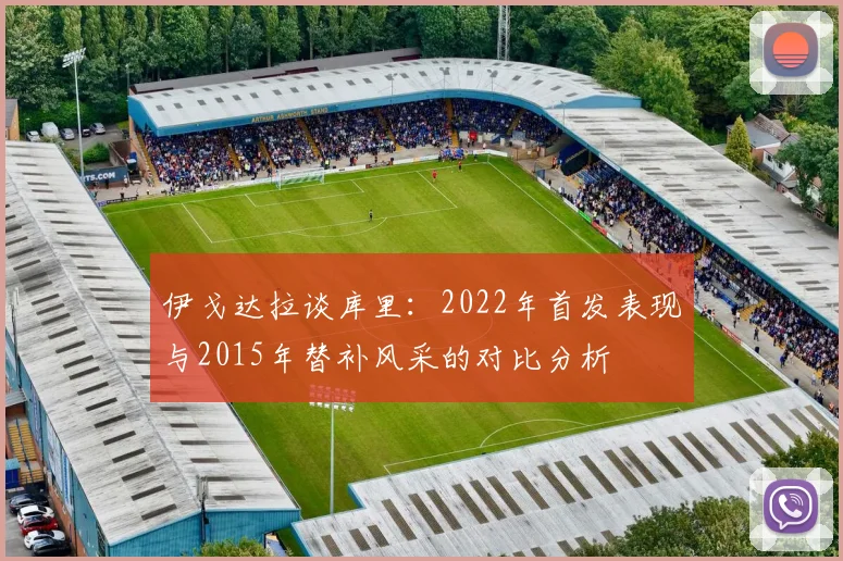 伊戈达拉谈库里：2022年首发表现与2015年替补风采的对比分析